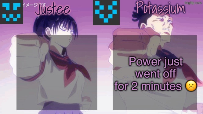 Justee n Potassium template | Power just went off for 2 minutes ☹️ | image tagged in justee n potassium template | made w/ Imgflip meme maker