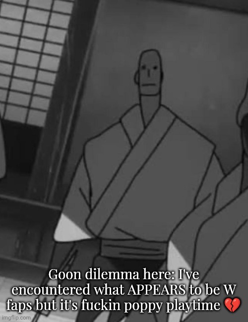 PLEASE help me gng | Goon dilemma here: I've encountered what APPEARS to be W faps but it's fuckin poppy playtime 💔 | image tagged in john zenin temp | made w/ Imgflip meme maker