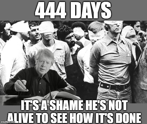 Just like the Big O & Autopen, Peace By Wishful Thinking | 444 DAYS; IT'S A SHAME HE'S NOT ALIVE TO SEE HOW IT'S DONE | image tagged in carter hostage meme | made w/ Imgflip meme maker