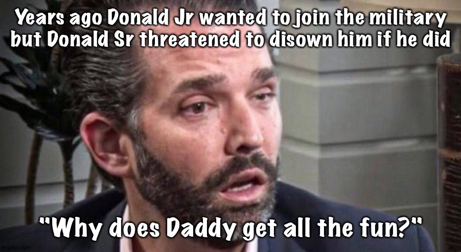 "Daddy gets to start wars!" | Years ago Donald Jr wanted to join the military but Donald Sr threatened to disown him if he did; "Why does Daddy get all the fun?" | image tagged in trump junior drugged | made w/ Imgflip meme maker