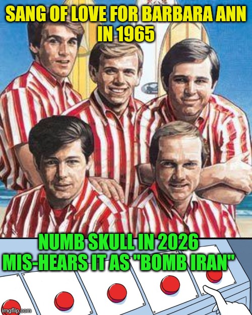 beach boys | SANG OF LOVE FOR BARBARA ANN
IN 1965; NUMB SKULL IN 2026 MIS-HEARS IT AS "BOMB IRAN" | image tagged in beach boys | made w/ Imgflip meme maker