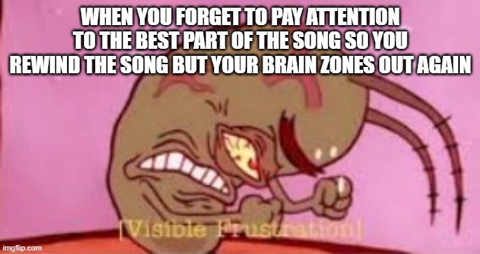 Visible Frustration | WHEN YOU FORGET TO PAY ATTENTION TO THE BEST PART OF THE SONG SO YOU REWIND THE SONG BUT YOUR BRAIN ZONES OUT AGAIN | image tagged in visible frustration | made w/ Imgflip meme maker