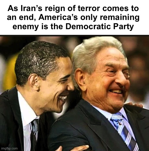 Sad but true | As Iran’s reign of terror comes to 
an end, America’s only remaining 
enemy is the Democratic Party | image tagged in soros obama | made w/ Imgflip meme maker