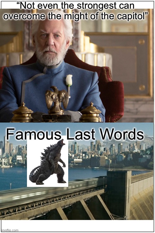 Its Godzilla in The Hunger Games if u don’t understand (I’m a huge Godzilla fan and a big hunger games fan) | “Not even the strongest can overcome the might of the capitol”; Famous Last Words | image tagged in godzilla,hunger games,last words | made w/ Imgflip meme maker