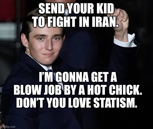 Barron Trump | SEND YOUR KID TO FIGHT IN IRAN. I’M GONNA GET A BLOW JOB BY A HOT CHICK. DON’T YOU LOVE STATISM. | image tagged in barron trump | made w/ Imgflip meme maker