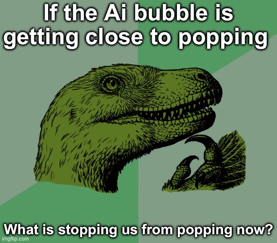 Ai is the reason why Microsoft is trying to retire the Xbox, why RAM and CPU prices are higher, and why Gaming is dying | If the Ai bubble is getting close to popping; What is stopping us from popping now? | image tagged in updated philosoraptor | made w/ Imgflip meme maker