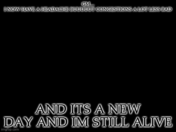 GM...
I NOW HAVE A HEADACHE BUUUUUT CONGESTIONS A LOT LESS BAD; AND ITS A NEW DAY AND IM STILL ALIVE | made w/ Imgflip meme maker