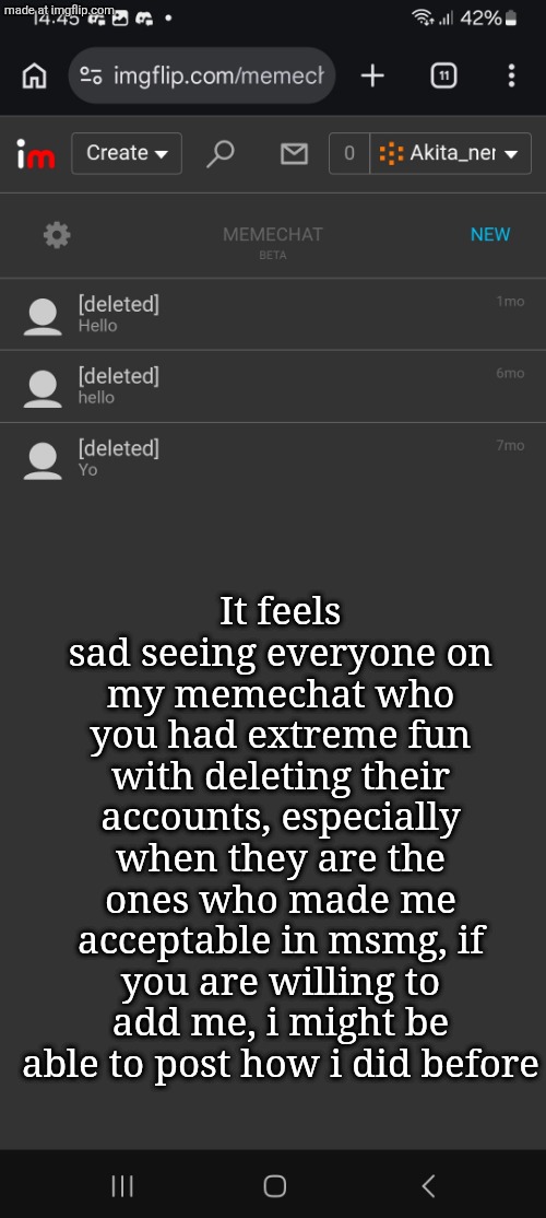 It feels sad seeing everyone on my memechat who you had extreme fun with deleting their accounts, especially when they are the ones who made me acceptable in msmg, if you are willing to add me, i might be able to post how i did before | made w/ Imgflip meme maker