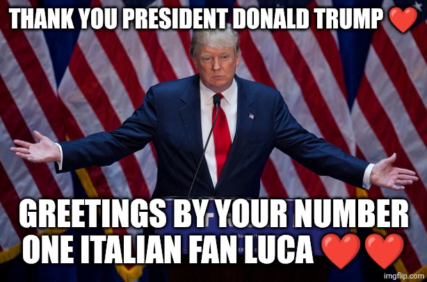 Thank you president ❤️!! Greetings from Italy!! | THANK YOU PRESIDENT DONALD TRUMP ❤️; GREETINGS BY YOUR NUMBER ONE ITALIAN FAN LUCA ❤️❤️ | image tagged in donald trump | made w/ Imgflip meme maker