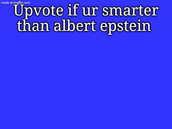 Upvote if ur smarter than albert epstein | made w/ Imgflip meme maker
