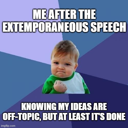 Extemporaneous speech | ME AFTER THE EXTEMPORANEOUS SPEECH; KNOWING MY IDEAS ARE OFF-TOPIC, BUT AT LEAST IT'S DONE | image tagged in memes,success kid | made w/ Imgflip meme maker