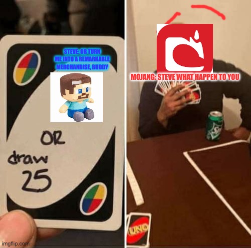 UNO Draw 25 Cards | STEVE: OR TURN ME INTO A REMARKABLE MERCHANDISE, BUDDY; MOJANG: STEVE WHAT HAPPEN TO YOU | image tagged in memes,uno draw 25 cards | made w/ Imgflip meme maker