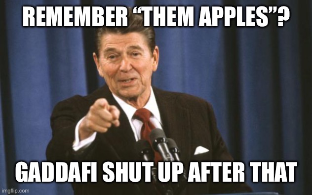 Ronald Reagan | REMEMBER “THEM APPLES”? GADDAFI SHUT UP AFTER THAT | image tagged in ronald reagan | made w/ Imgflip meme maker