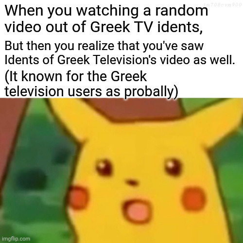 A Random Idents of Greek Television Meme I've Made! | tm708cvm900; When you watching a random video out of Greek TV idents, But then you realize that you've saw Idents of Greek Television's video as well. (It known for the Greek television users as probally) | image tagged in memes,surprised pikachu,greeks | made w/ Imgflip meme maker