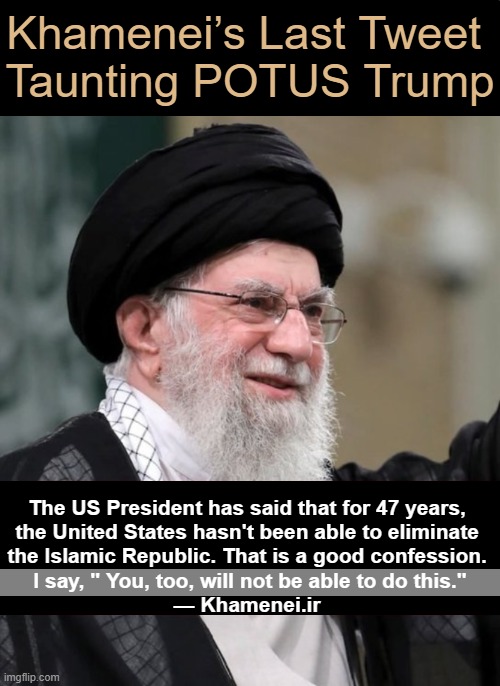 You've Been Trumped | Khamenei’s Last Tweet 
Taunting POTUS Trump; The US President has said that for 47 years, 
the United States hasn't been able to eliminate 
the Islamic Republic. That is a good confession. 
I say, " You, too, will not be able to do this."

— Khamenei.ir | image tagged in khamenei,iran,supreme,leader,famous last words,islamic terrorism | made w/ Imgflip meme maker