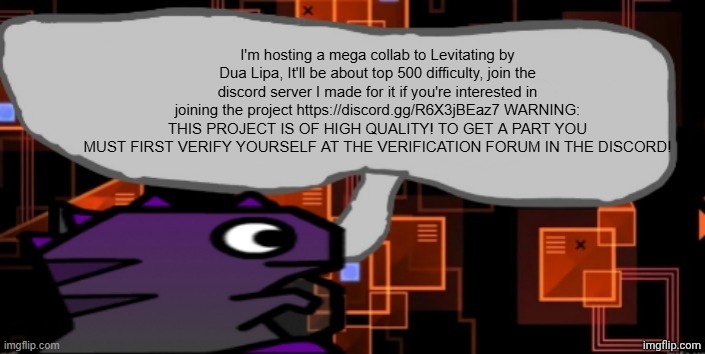 Updated severiteez announcement template | I'm hosting a mega collab to Levitating by Dua Lipa, It'll be about top 500 difficulty, join the discord server I made for it if you're interested in joining the project https://discord.gg/R6X3jBEaz7 WARNING: THIS PROJECT IS OF HIGH QUALITY! TO GET A PART YOU MUST FIRST VERIFY YOURSELF AT THE VERIFICATION FORUM IN THE DISCORD! | image tagged in updated severiteez announcement template | made w/ Imgflip meme maker
