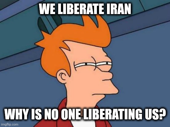 Futurama Fry Meme | WE LIBERATE IRAN; WHY IS NO ONE LIBERATING US? | image tagged in memes,futurama fry | made w/ Imgflip meme maker