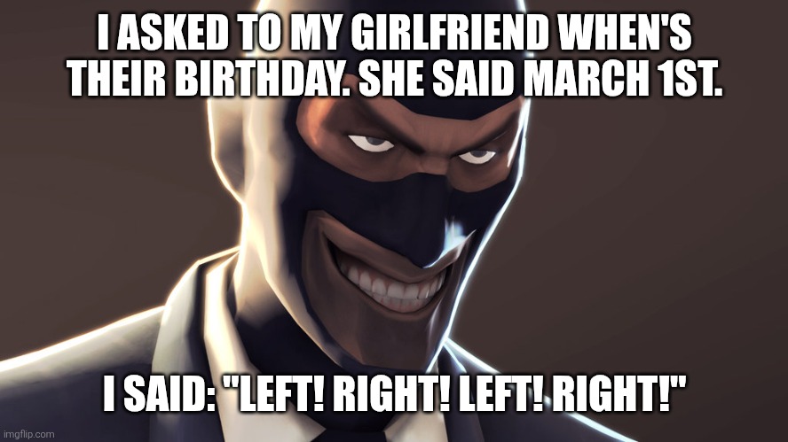 This is the perfect time. | I ASKED TO MY GIRLFRIEND WHEN'S THEIR BIRTHDAY. SHE SAID MARCH 1ST. I SAID: "LEFT! RIGHT! LEFT! RIGHT!" | image tagged in tf2 spy face | made w/ Imgflip meme maker