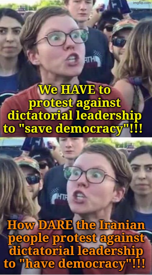 Libtard Flavor of the Month | We HAVE to protest against dictatorial leadership to "save democracy"!!! How DARE the Iranian people protest against dictatorial leadership to "have democracy"!!! | image tagged in angry liberal hypocrite | made w/ Imgflip meme maker