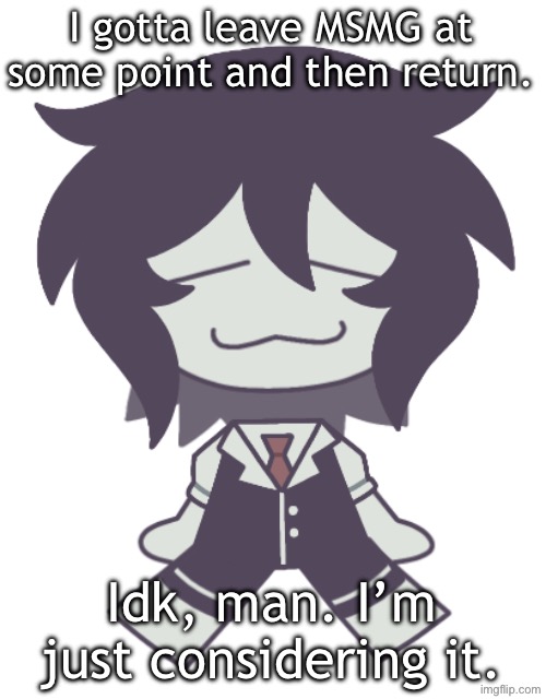 F.P.E. Cloud Neek | I gotta leave MSMG at some point and then return. Idk, man. I’m just considering it. | image tagged in f p e cloud neek | made w/ Imgflip meme maker