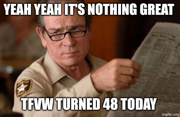 TML Look Is a Facepalm | YEAH YEAH IT'S NOTHING GREAT; TFVW TURNED 48 TODAY | image tagged in tml look is a facepalm | made w/ Imgflip meme maker