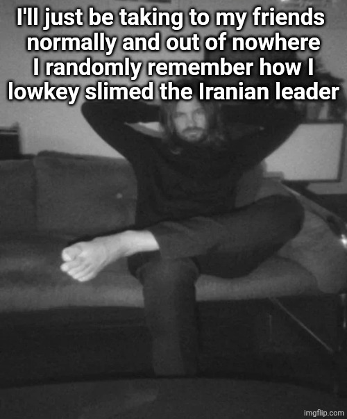 Kevin Parker sitting | I'll just be taking to my friends 
normally and out of nowhere
I randomly remember how I
lowkey slimed the Iranian leader | image tagged in kevin parker sitting | made w/ Imgflip meme maker