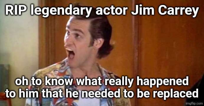Jim Carrey | RIP legendary actor Jim Carrey; oh to know what really happened to him that he needed to be replaced | image tagged in jim carrey | made w/ Imgflip meme maker