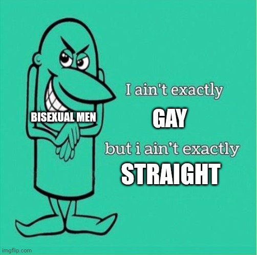 :0 | GAY; BISEXUAL MEN; STRAIGHT | image tagged in now i aint exactly saying but i aint exactly | made w/ Imgflip meme maker