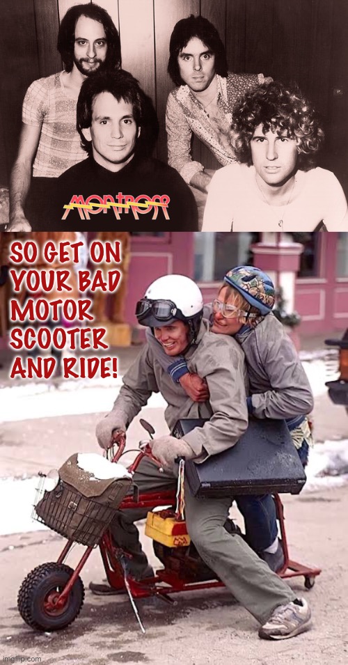 Montrose meets Harry and Lloyd… | SO GET ON 
YOUR BAD 
MOTOR 
SCOOTER 
AND RIDE! | image tagged in hard rock,montrose,bad motor scooter,dumb and dumber,harry and lloyd,classic rock | made w/ Imgflip meme maker