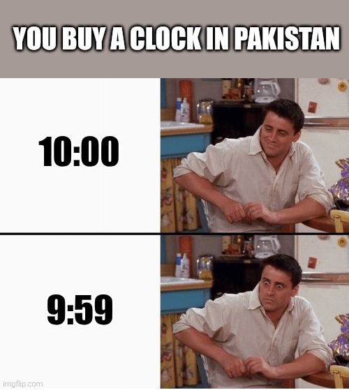 Tik tok | YOU BUY A CLOCK IN PAKISTAN; 10:00; 9:59 | image tagged in joey shocked,pakistan,clock | made w/ Imgflip meme maker