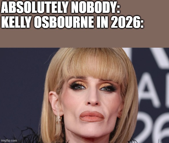 Kelly Osbourne In 2026 | ABSOLUTELY NOBODY:
KELLY OSBOURNE IN 2026: | image tagged in kelly osbourne,2026,funny,memes,funny memes,brits | made w/ Imgflip meme maker