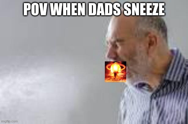 when your dad sneezez | POV WHEN DADS SNEEZE | image tagged in nuclear explosion,sneeze | made w/ Imgflip meme maker