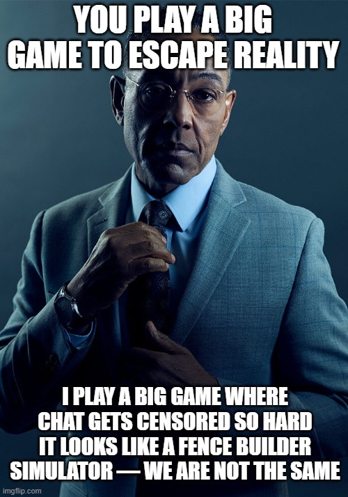 Gus Fring we are not the same | YOU PLAY A BIG GAME TO ESCAPE REALITY; I PLAY A BIG GAME WHERE CHAT GETS CENSORED SO HARD IT LOOKS LIKE A FENCE BUILDER SIMULATOR — WE ARE NOT THE SAME | image tagged in gus fring we are not the same | made w/ Imgflip meme maker