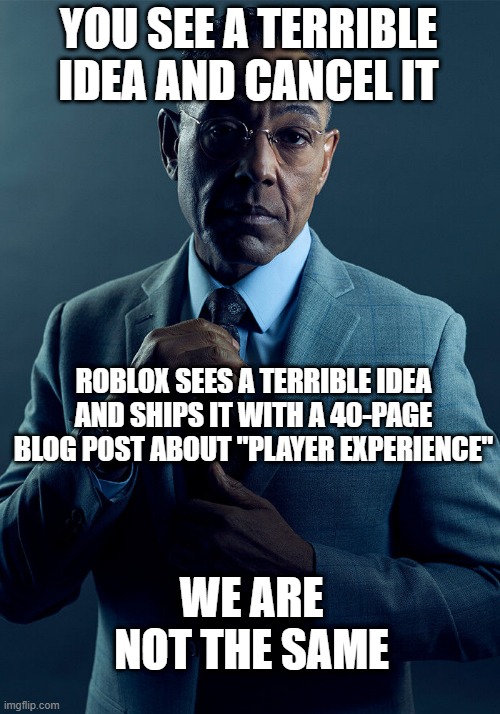 Gus Fring we are not the same | YOU SEE A TERRIBLE IDEA AND CANCEL IT; ROBLOX SEES A TERRIBLE IDEA AND SHIPS IT WITH A 40-PAGE BLOG POST ABOUT "PLAYER EXPERIENCE"; WE ARE NOT THE SAME | image tagged in gus fring we are not the same | made w/ Imgflip meme maker