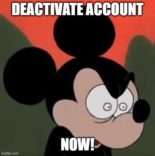 To @MegaManTummy and @PriyahGirl | DEACTIVATE ACCOUNT; NOW! | image tagged in angry mickey | made w/ Imgflip meme maker