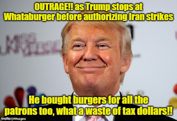 Gotta have a full stomach before killing Khamenei | OUTRAGE!! as Trump stops at Whataburger before authorizing Iran strikes; He bought burgers for all the patrons too, what a waste of tax dollars!! | image tagged in donald trump approves,hamburgers,outrage,iran | made w/ Imgflip meme maker