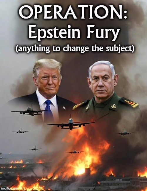 OPERATION:
Epstein Fury; (anything to change the subject) | image tagged in trump,netanyahu,iran,jeffrey epstein,war | made w/ Imgflip meme maker