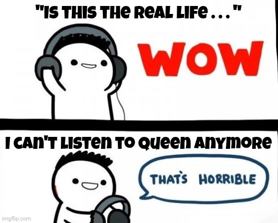 Bad Music | "Is this the real life . . . " I can't listen to Queen anymore | image tagged in bad music | made w/ Imgflip meme maker