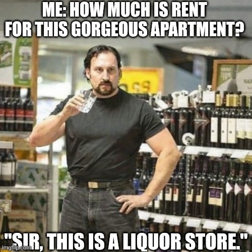 Me: How Much Is Rent For This Gorgeous Apartment? | ME: HOW MUCH IS RENT FOR THIS GORGEOUS APARTMENT? "SIR, THIS IS A LIQUOR STORE." | image tagged in chrisjoines1 | made w/ Imgflip meme maker