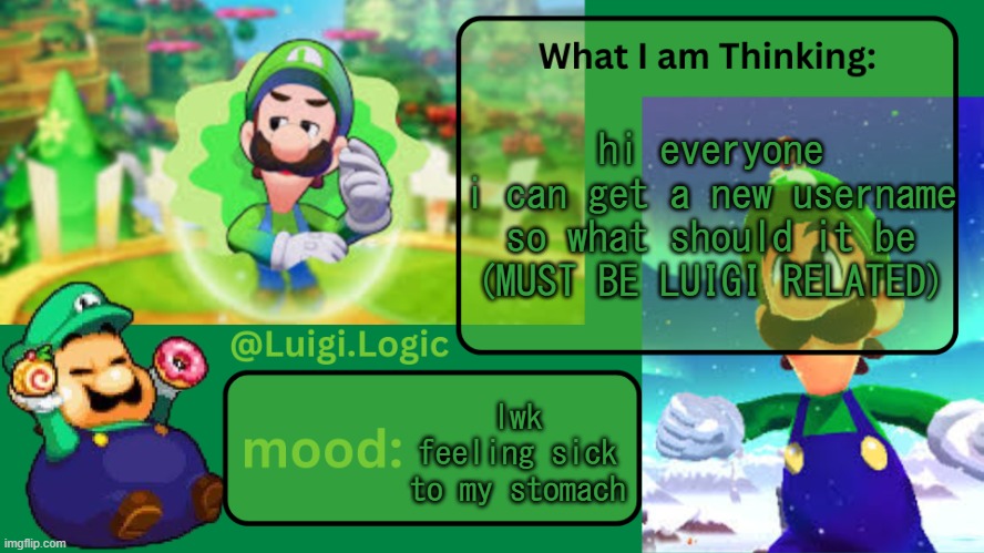 Luigi.Logic Temp | hi everyone
i can get a new username so what should it be (MUST BE LUIGI RELATED); lwk feeling sick to my stomach | image tagged in luigi logic temp | made w/ Imgflip meme maker