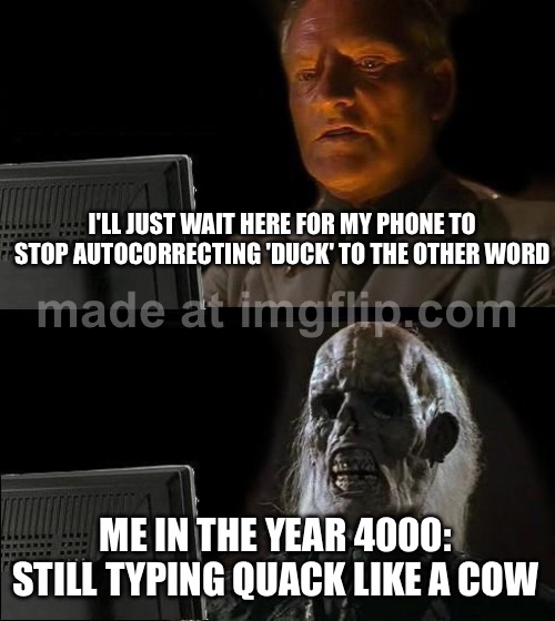 ME IN THE YEAR 4000: STILL TYPING QUACK LIKE A COW | I'LL JUST WAIT HERE FOR MY PHONE TO STOP AUTOCORRECTING 'DUCK' TO THE OTHER WORD; ME IN THE YEAR 4000: STILL TYPING QUACK LIKE A COW | image tagged in memes,i'll just wait here,future,duck,autocorrect,cow | made w/ Imgflip meme maker