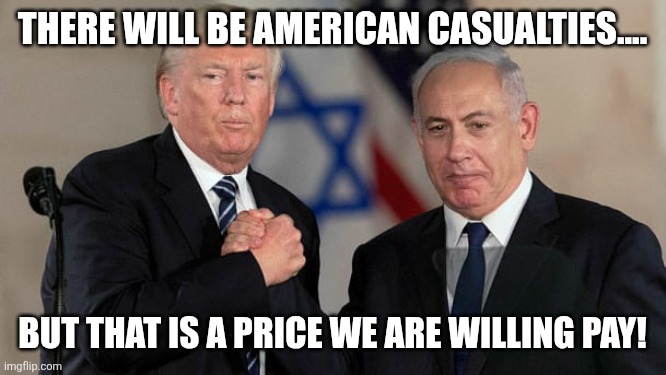 Willing to pay the price | THERE WILL BE AMERICAN CASUALTIES.... BUT THAT IS A PRICE WE ARE WILLING PAY! | image tagged in donald trump,trump,iran,war,jeffrey epstein,epstein | made w/ Imgflip meme maker