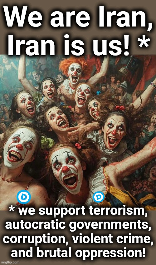 Democrats have always supported Iran and their proxy terrorists | We are Iran,
Iran is us! *; * we support terrorism,
autocratic governments,
corruption, violent crime,
and brutal oppression! | image tagged in memes,democrats,iran,terrorists,insane,ayatollah | made w/ Imgflip meme maker