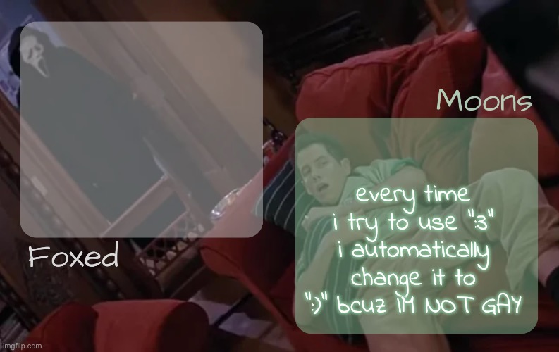 moons n foxed - ghost face n randy temp | every time i try to use ":3" i automatically change it to ":)" bcuz IM NOT GAY | image tagged in moons n foxed - ghost face n randy temp | made w/ Imgflip meme maker