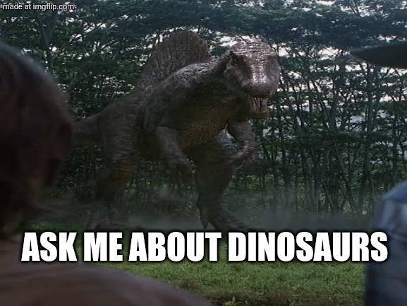 ASK ME ABOUT DINOSAURS | image tagged in dinosaurs,dinosaur,spinosaurus | made w/ Imgflip meme maker