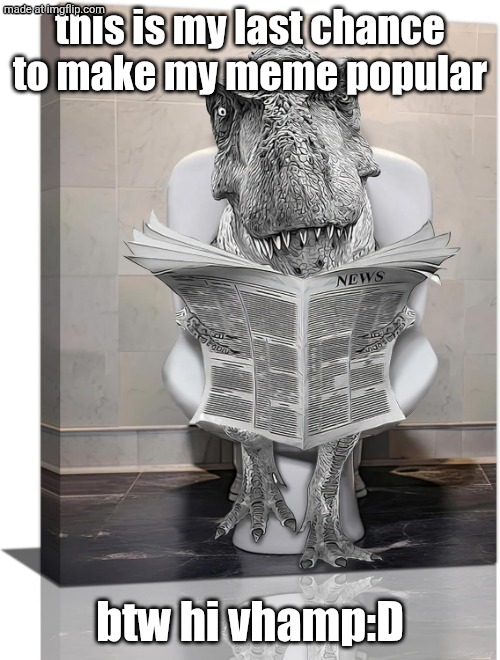 please guys i need this my meme is kinda captionless | this is my last chance to make my meme popular; btw hi vhamp:D | image tagged in dinosaur on toilet,dinosaur,msm,custom template,please help me,memes | made w/ Imgflip meme maker