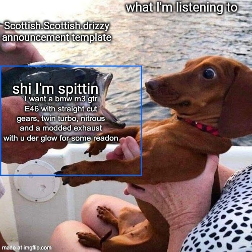 To me, this is basically porn if you talk about modding cars | I want a bmw m3 gtr E46 with straight cut gears, twin turbo, nitrous and a modded exhaust with u der glow for some reason | image tagged in scottish scottish drizzy announcement template | made w/ Imgflip meme maker