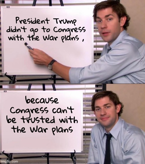 Before you ask | President Trump didn't go to Congress with the War plans , because Congress can't be trusted with the War plans | image tagged in jim halpert explains,question,what a wonderful world,congress,traitors,they're the same picture | made w/ Imgflip meme maker