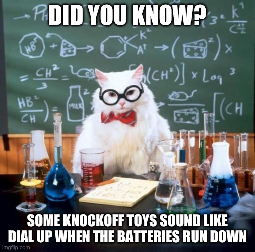 As A Former Chinafake Collector, I Know This | DID YOU KNOW? SOME KNOCKOFF TOYS SOUND LIKE DIAL UP WHEN THE BATTERIES RUN DOWN | image tagged in memes,chemistry cat | made w/ Imgflip meme maker