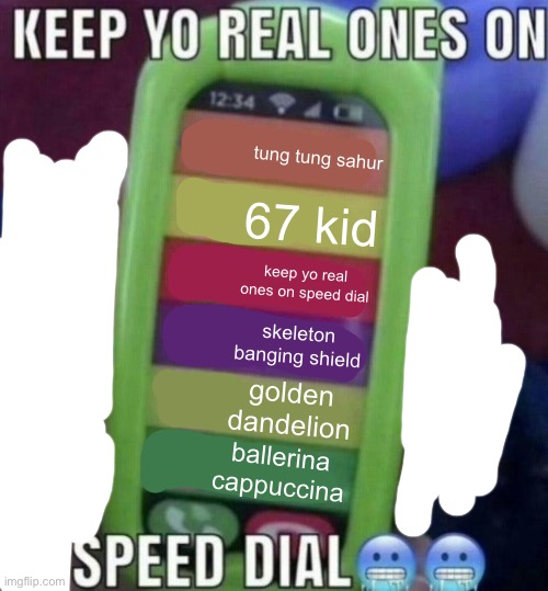 keep yo real ones on speed dial | tung tung sahur; 67 kid; keep yo real ones on speed dial; skeleton banging shield; golden dandelion; ballerina cappuccina | image tagged in keep yo real ones on speed dial | made w/ Imgflip meme maker